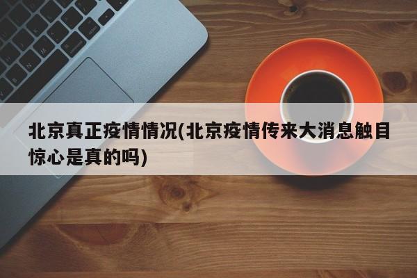 北京真正疫情情况(北京疫情传来大消息触目惊心是真的吗)