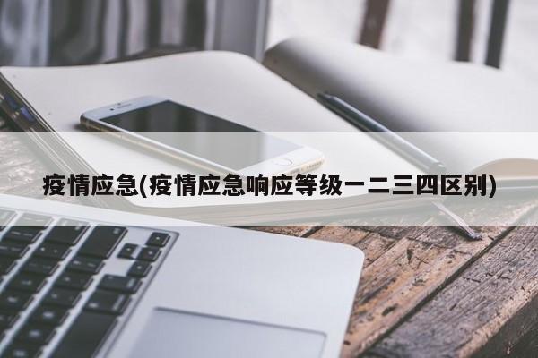 疫情应急(疫情应急响应等级一二三四区别)