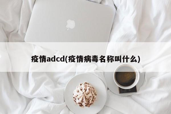 疫情adcd(疫情病毒名称叫什么)