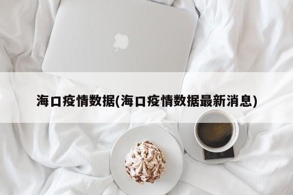 海口疫情数据(海口疫情数据最新消息)