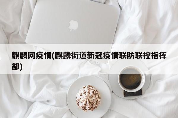 麒麟网疫情(麒麟街道新冠疫情联防联控指挥部)