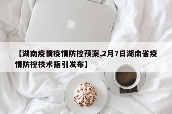 【湖南疫情疫情防控预案,2月7日湖南省疫情防控技术指引发布】