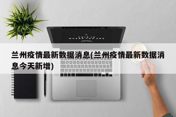 兰州疫情最新数据消息(兰州疫情最新数据消息今天新增)