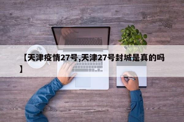 【天津疫情27号,天津27号封城是真的吗】