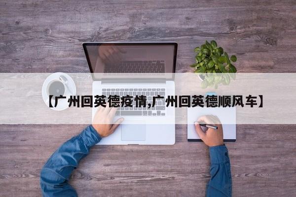【广州回英德疫情,广州回英德顺风车】
