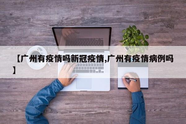 【广州有疫情吗新冠疫情,广州有疫情病例吗】