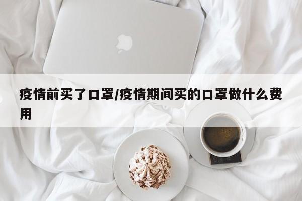 疫情前买了口罩/疫情期间买的口罩做什么费用