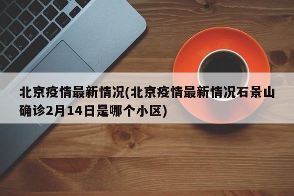 北京疫情最新情况(北京疫情最新情况石景山确诊2月14日是哪个小区)