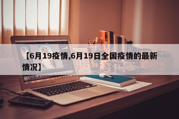 【6月19疫情,6月19日全国疫情的最新情况】
