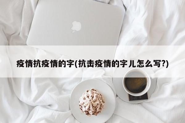 疫情抗疫情的字(抗击疫情的字儿怎么写?)