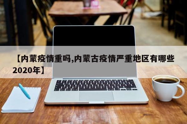 【内蒙疫情重吗,内蒙古疫情严重地区有哪些2020年】