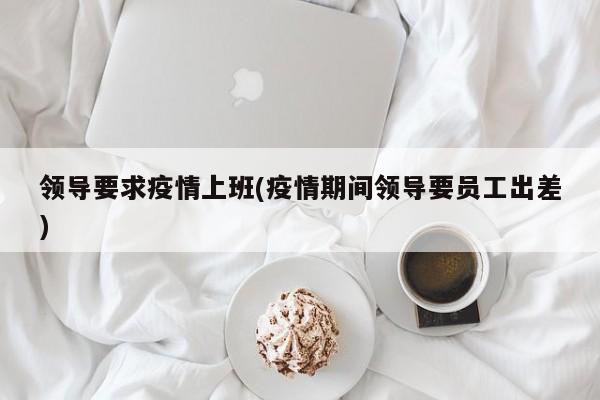领导要求疫情上班(疫情期间领导要员工出差)