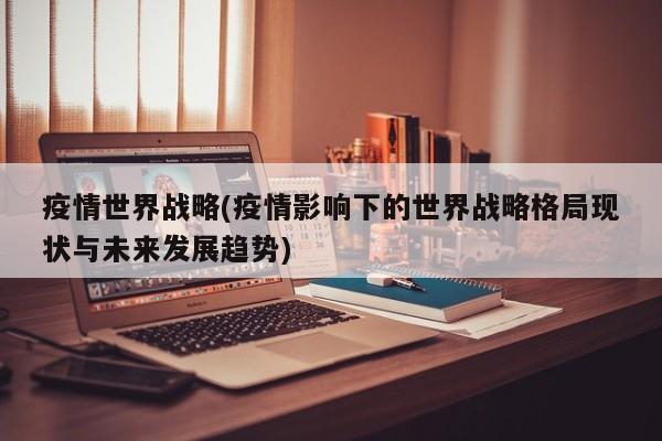 疫情世界战略(疫情影响下的世界战略格局现状与未来发展趋势)