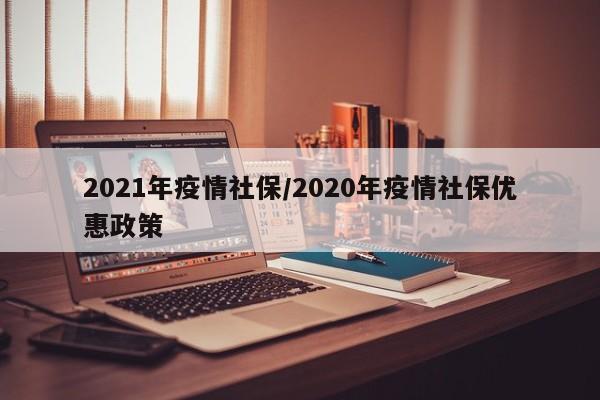 2021年疫情社保/2020年疫情社保优惠政策