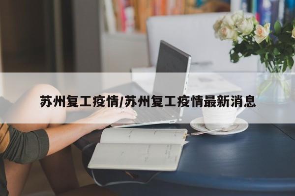 苏州复工疫情/苏州复工疫情最新消息