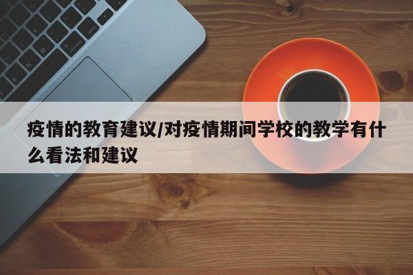 疫情的教育建议/对疫情期间学校的教学有什么看法和建议
