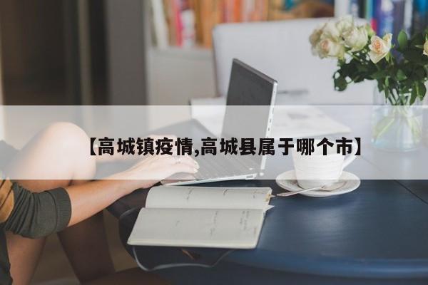 【高城镇疫情,高城县属于哪个市】