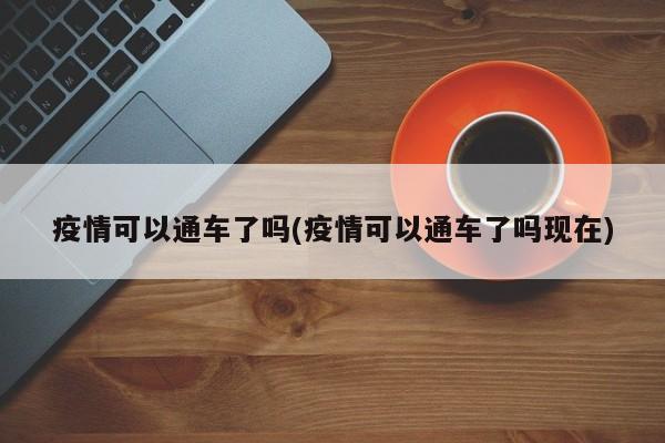 疫情可以通车了吗(疫情可以通车了吗现在)