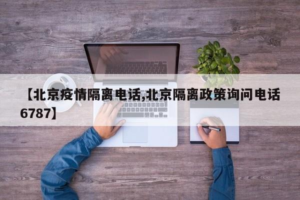 【北京疫情隔离电话,北京隔离政策询问电话6787】
