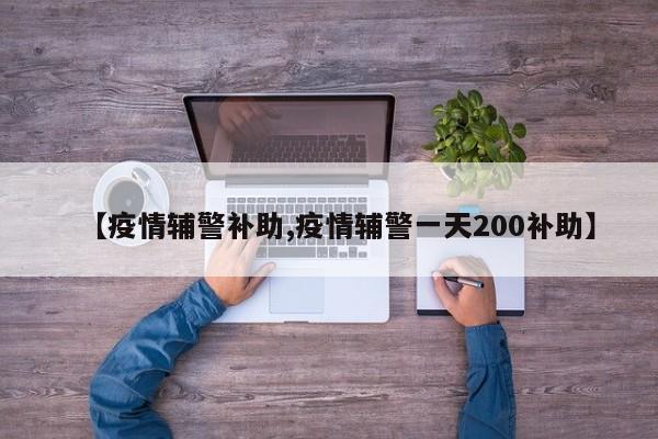 【疫情辅警补助,疫情辅警一天200补助】