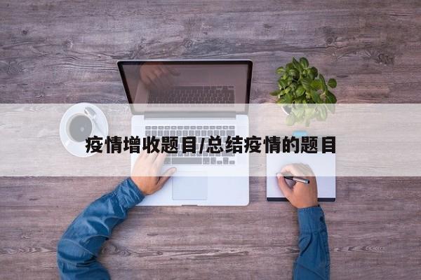 疫情增收题目/总结疫情的题目