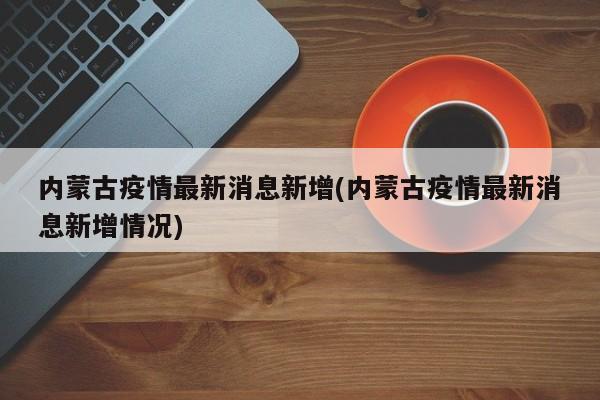 内蒙古疫情最新消息新增(内蒙古疫情最新消息新增情况)
