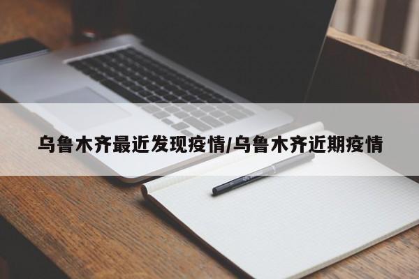 乌鲁木齐最近发现疫情/乌鲁木齐近期疫情