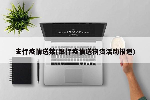 支行疫情送菜(银行疫情送物资活动报道)