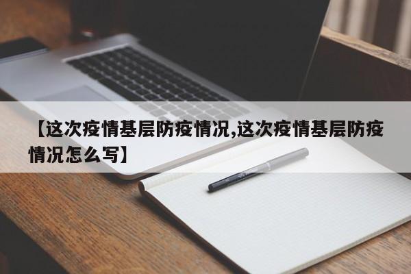 【这次疫情基层防疫情况,这次疫情基层防疫情况怎么写】