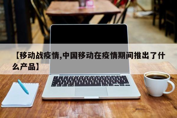 【移动战疫情,中国移动在疫情期间推出了什么产品】