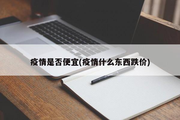 疫情是否便宜(疫情什么东西跌价)