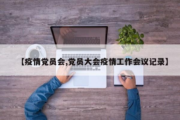 【疫情党员会,党员大会疫情工作会议记录】