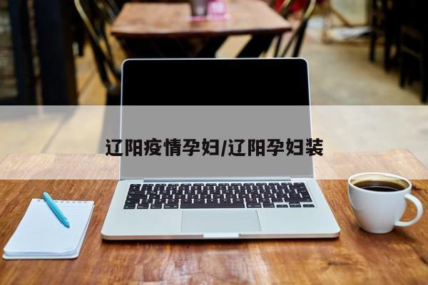 辽阳疫情孕妇/辽阳孕妇装