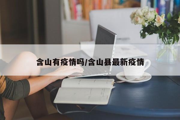 含山有疫情吗/含山县最新疫情