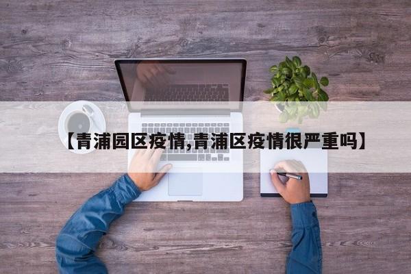 【青浦园区疫情,青浦区疫情很严重吗】