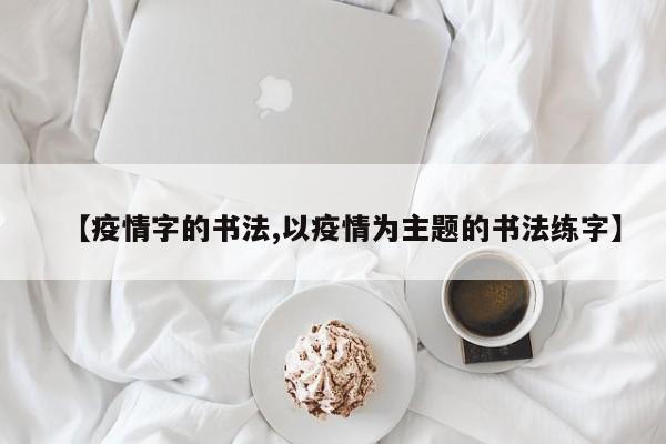 【疫情字的书法,以疫情为主题的书法练字】