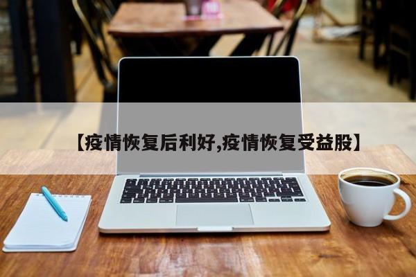 【疫情恢复后利好,疫情恢复受益股】