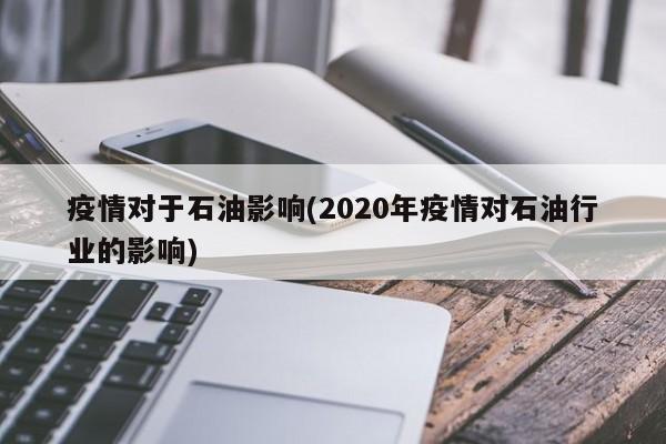 疫情对于石油影响(2020年疫情对石油行业的影响)
