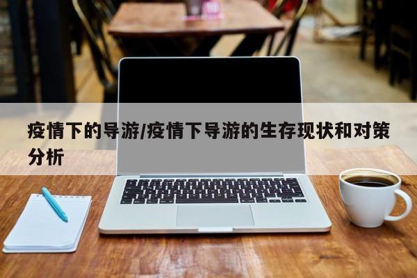 疫情下的导游/疫情下导游的生存现状和对策分析