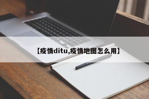 【疫情ditu,疫情地图怎么用】