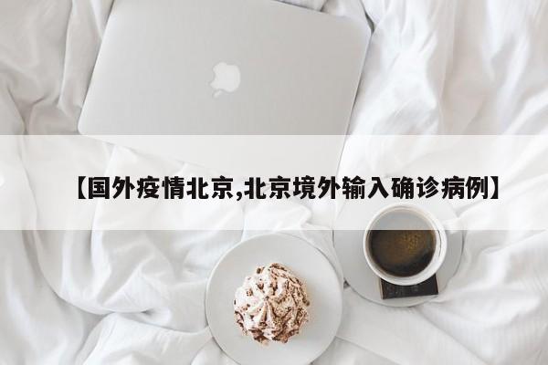 【国外疫情北京,北京境外输入确诊病例】