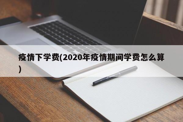 疫情下学费(2020年疫情期间学费怎么算)