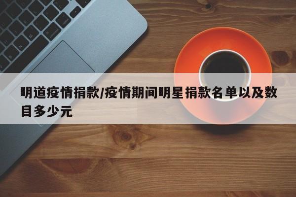 明道疫情捐款/疫情期间明星捐款名单以及数目多少元