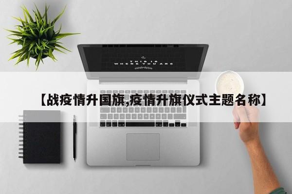 【战疫情升国旗,疫情升旗仪式主题名称】