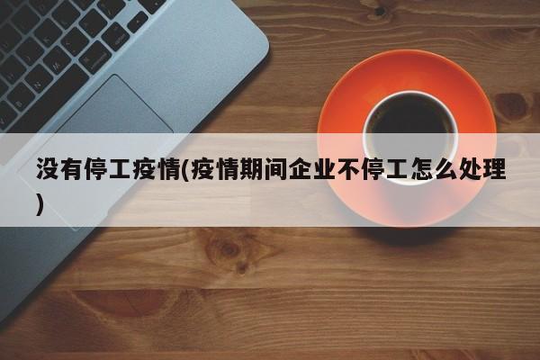 没有停工疫情(疫情期间企业不停工怎么处理)