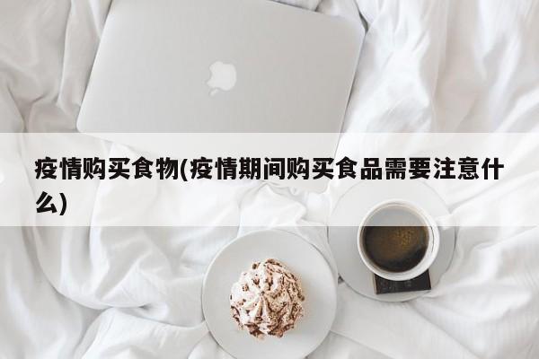 疫情购买食物(疫情期间购买食品需要注意什么)