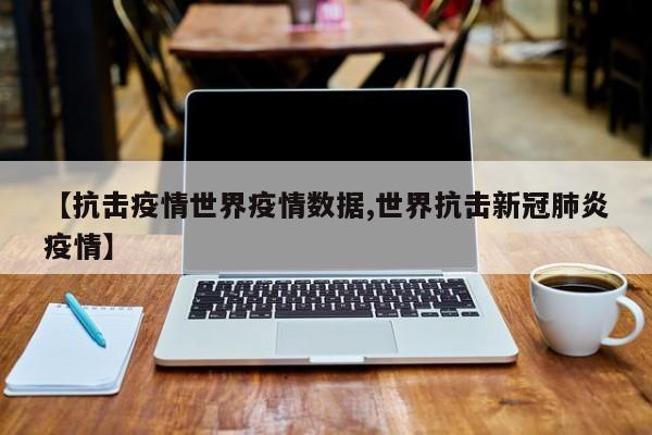 【抗击疫情世界疫情数据,世界抗击新冠肺炎疫情】