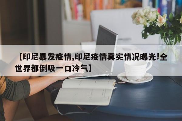 【印尼暴发疫情,印尼疫情真实情况曝光!全世界都倒吸一口冷气】