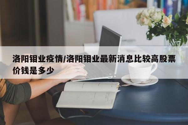 洛阳钼业疫情/洛阳钼业最新消息比较高股票价钱是多少