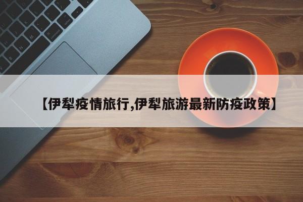 【伊犁疫情旅行,伊犁旅游最新防疫政策】